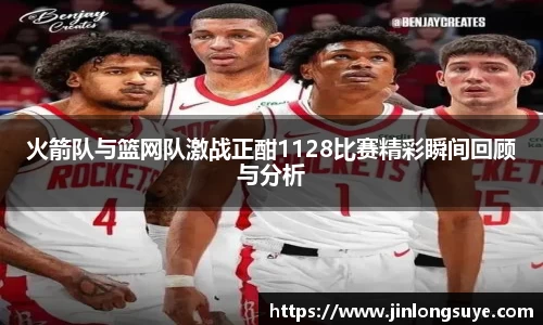 火箭队与篮网队激战正酣1128比赛精彩瞬间回顾与分析