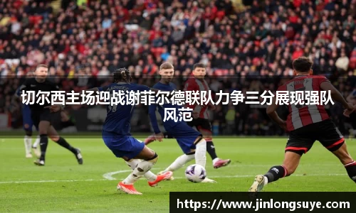 切尔西主场迎战谢菲尔德联队力争三分展现强队风范