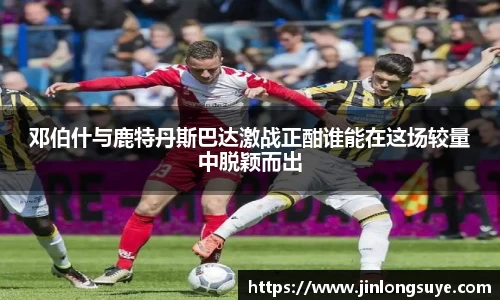 邓伯什与鹿特丹斯巴达激战正酣谁能在这场较量中脱颖而出