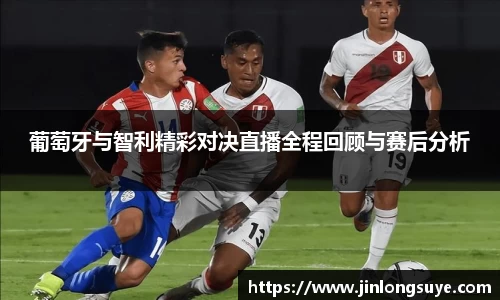 葡萄牙与智利精彩对决直播全程回顾与赛后分析