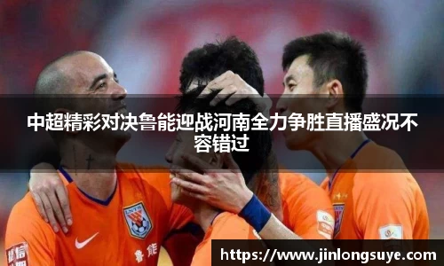中超精彩对决鲁能迎战河南全力争胜直播盛况不容错过