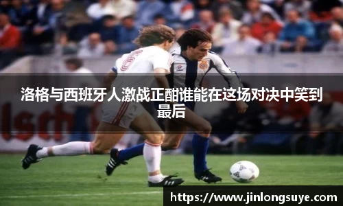 洛格与西班牙人激战正酣谁能在这场对决中笑到最后