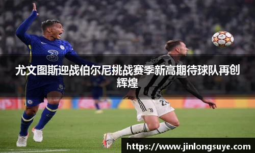 尤文图斯迎战伯尔尼挑战赛季新高期待球队再创辉煌