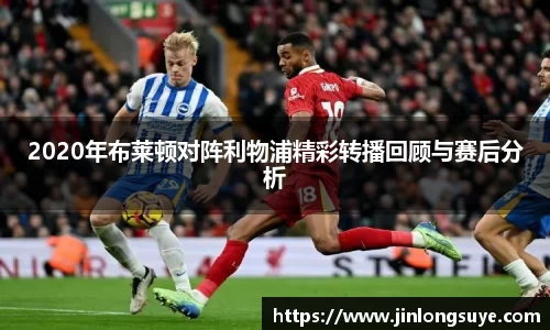 2020年布莱顿对阵利物浦精彩转播回顾与赛后分析