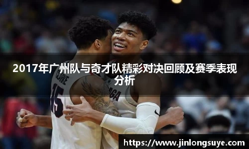 2017年广州队与奇才队精彩对决回顾及赛季表现分析