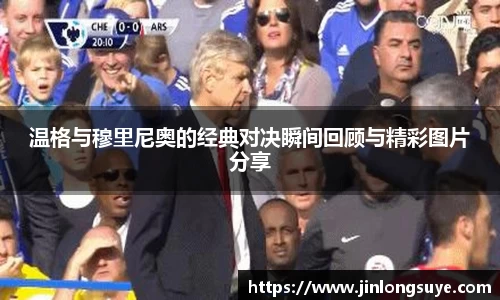 温格与穆里尼奥的经典对决瞬间回顾与精彩图片分享