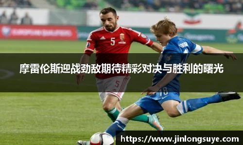 摩雷伦斯迎战劲敌期待精彩对决与胜利的曙光