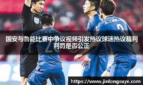 国安与鲁能比赛中争议视频引发热议球迷热议裁判判罚是否公正