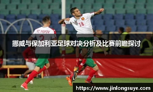 挪威与保加利亚足球对决分析及比赛前瞻探讨