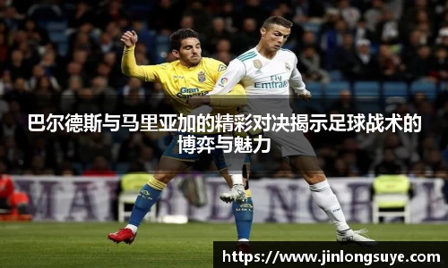 巴尔德斯与马里亚加的精彩对决揭示足球战术的博弈与魅力