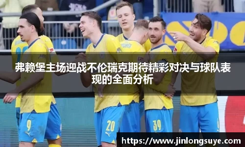 弗赖堡主场迎战不伦瑞克期待精彩对决与球队表现的全面分析