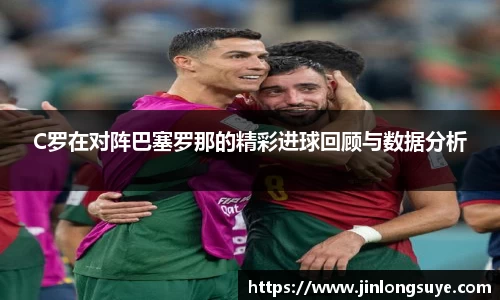 C罗在对阵巴塞罗那的精彩进球回顾与数据分析