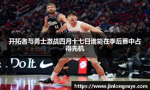 开拓者与勇士激战四月十七日谁能在季后赛中占得先机