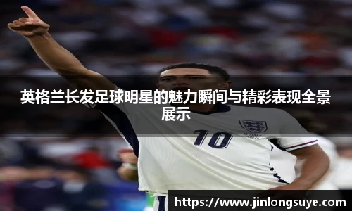 英格兰长发足球明星的魅力瞬间与精彩表现全景展示