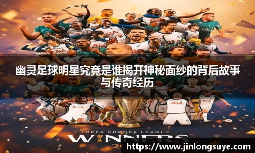 幽灵足球明星究竟是谁揭开神秘面纱的背后故事与传奇经历