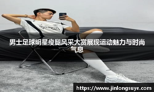 男士足球明星瘦腿风采大赏展现运动魅力与时尚气息