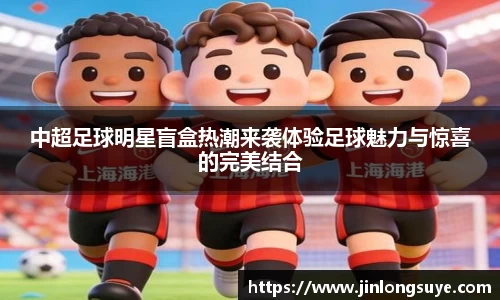 中超足球明星盲盒热潮来袭体验足球魅力与惊喜的完美结合